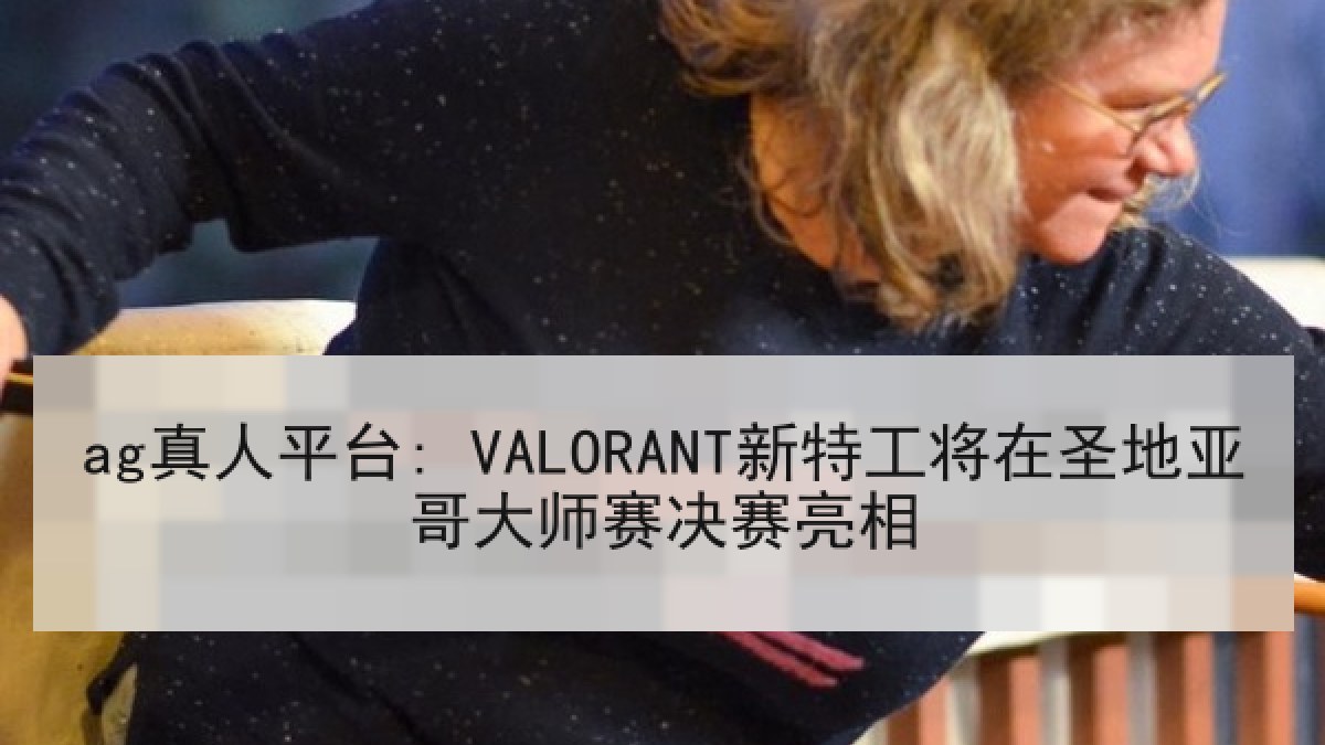 ag真人平台: VALORANT新特工将在圣地亚哥大师赛决赛亮相