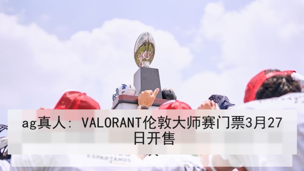 ag真人: VALORANT伦敦大师赛门票3月27日开售