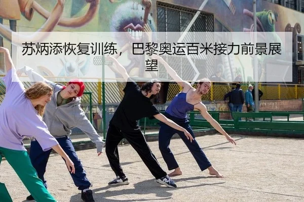 苏炳添恢复训练，巴黎奥运百米接力前景展望