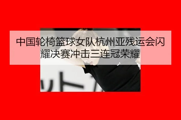 中国轮椅篮球女队杭州亚残运会闪耀决赛冲击三连冠荣耀