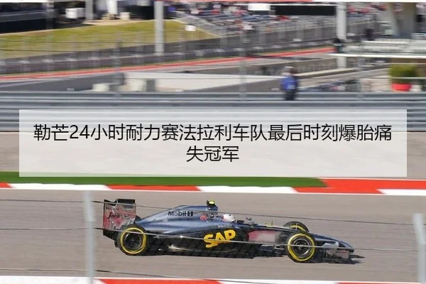 勒芒24小时耐力赛法拉利车队最后时刻爆胎痛失冠军