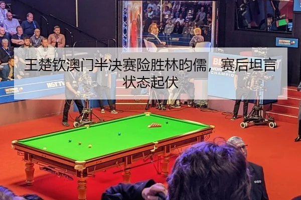 王楚钦澳门半决赛险胜林昀儒，赛后坦言状态起伏