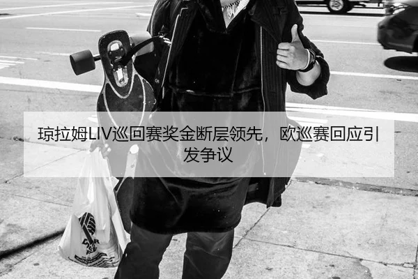 琼拉姆LIV巡回赛奖金断层领先，欧巡赛回应引发争议