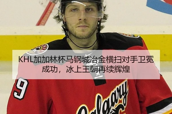 KHL加加林杯马钢城冶金横扫对手卫冕成功，冰上王朝再续辉煌