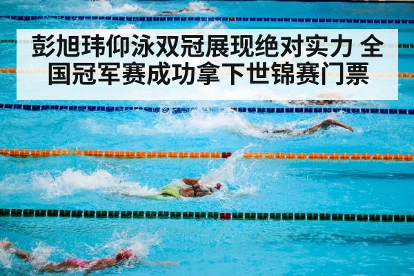 彭旭玮仰泳双冠展现绝对实力 全国冠军赛成功拿下世锦赛门票