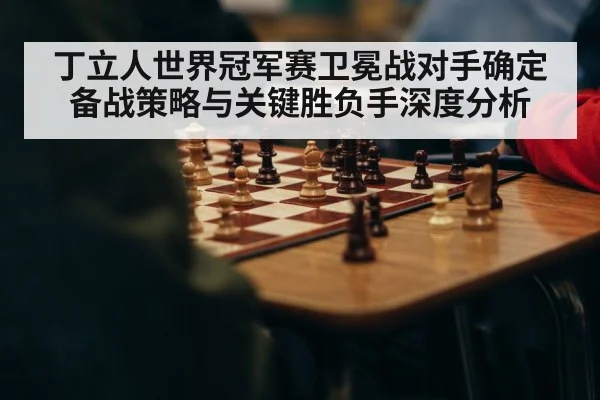 丁立人世界冠军赛卫冕战对手确定 备战策略与关键胜负手深度分析