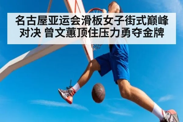 名古屋亚运会滑板女子街式巅峰对决 曾文蕙顶住压力勇夺金牌