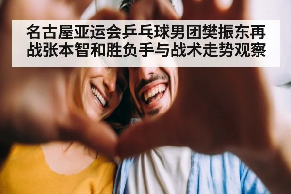 名古屋亚运会乒乓球男团樊振东再战张本智和胜负手与战术走势观察