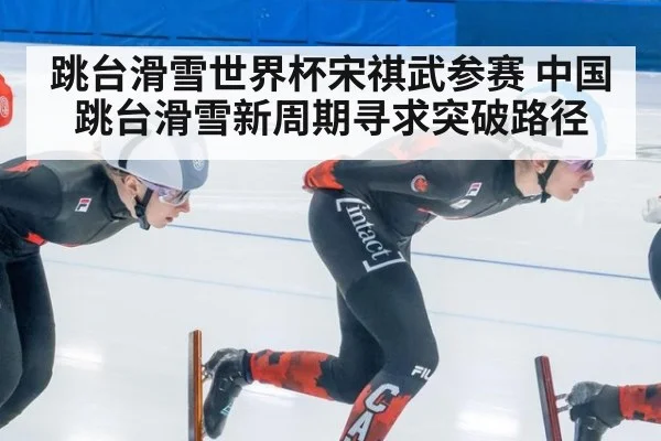 跳台滑雪世界杯宋祺武参赛 中国跳台滑雪新周期寻求突破路径